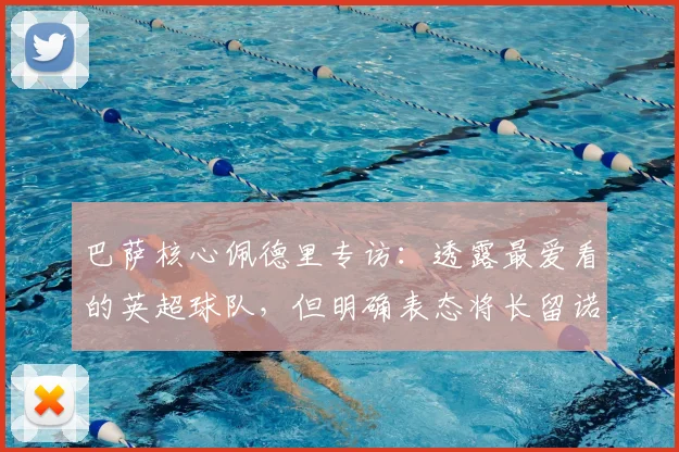 巴萨核心佩德里专访：透露最爱看的英超球队，但明确表态将长留诺坎普