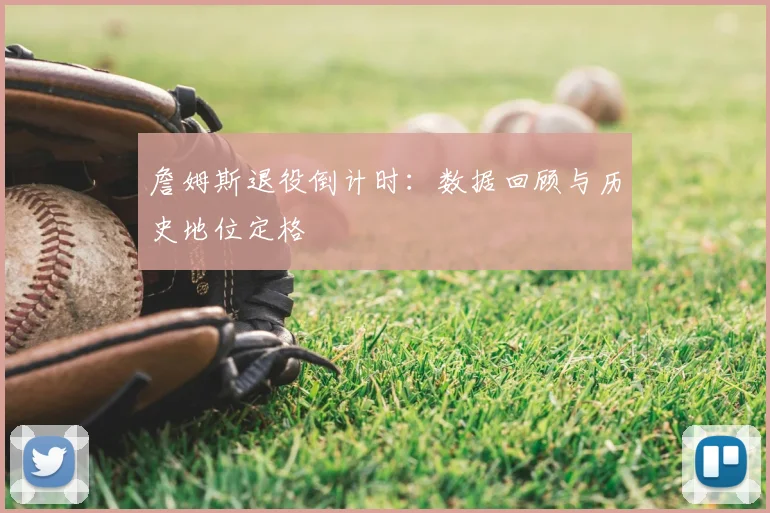 詹姆斯退役倒计时:数据回顾与历史地位定格