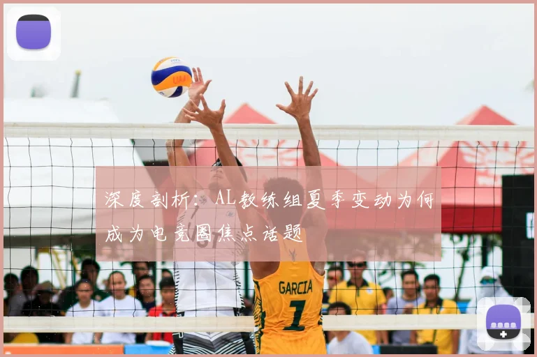深度剖析：AL教练组夏季变动为何成为电竞圈焦点话题