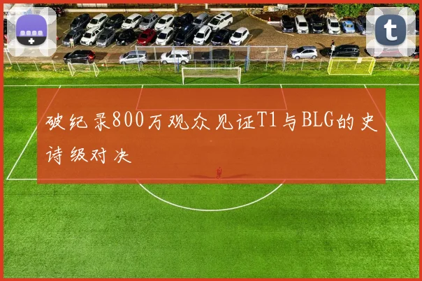 破纪录800万观众见证T1与BLG的史诗级对决