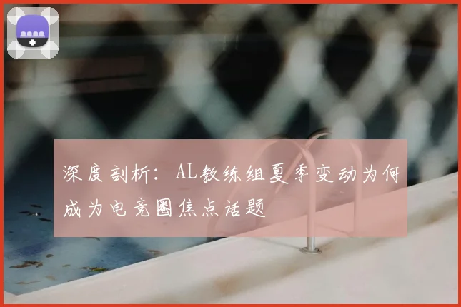 深度剖析：AL教练组夏季变动为何成为电竞圈焦点话题