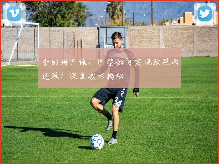 告别姆巴佩，巴黎如何实现欧冠两连冠？深度战术揭秘