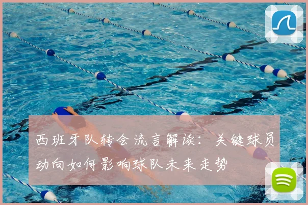 西班牙队转会流言解读：关键球员动向如何影响球队未来走势