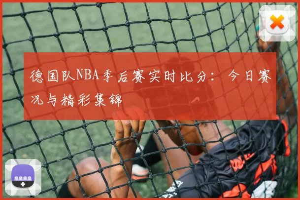 德国队NBA季后赛实时比分:今日赛况与精彩集锦