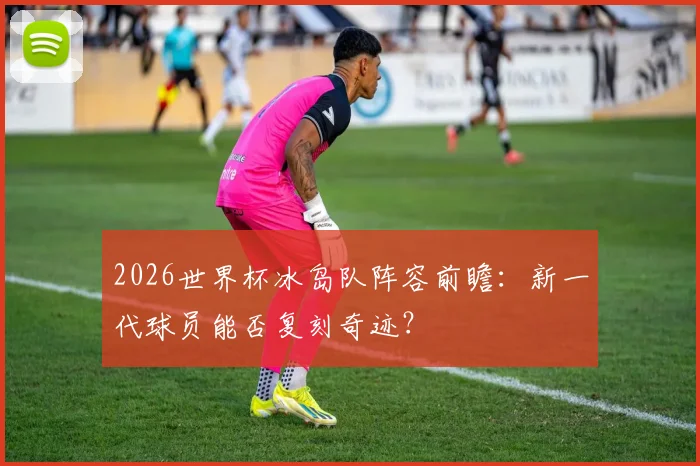 2026世界杯冰岛队阵容前瞻：新一代球员能否复刻奇迹？