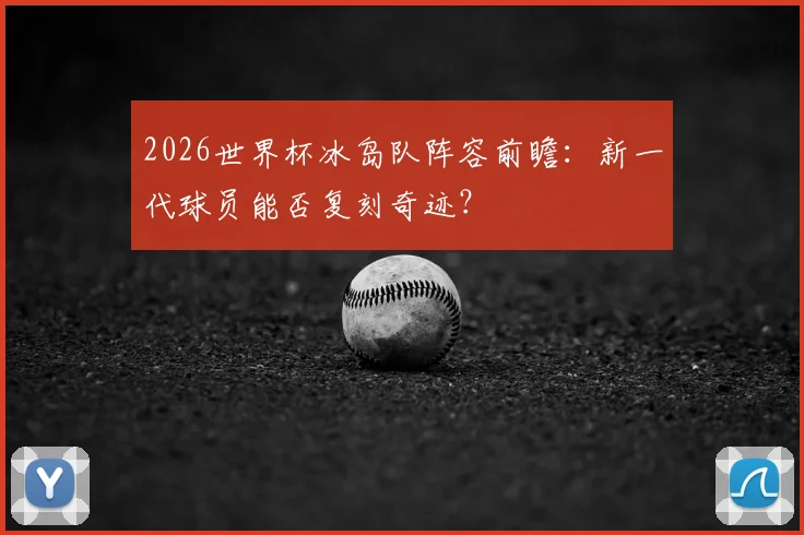 2026世界杯冰岛队阵容前瞻:新一代球员能否复刻奇迹?