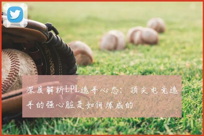 深度解析LPL选手心态：顶尖电竞选手的强心脏是如何炼成的