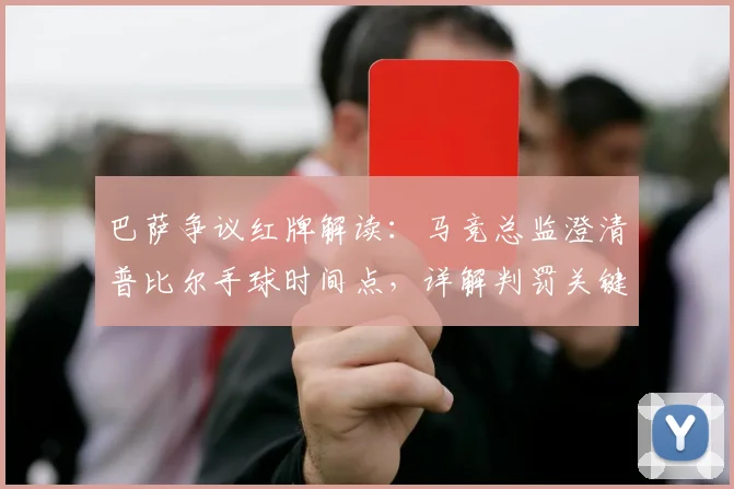 巴萨争议红牌解读:马竞总监澄清普比尔手球时间点,详解判罚关键因素