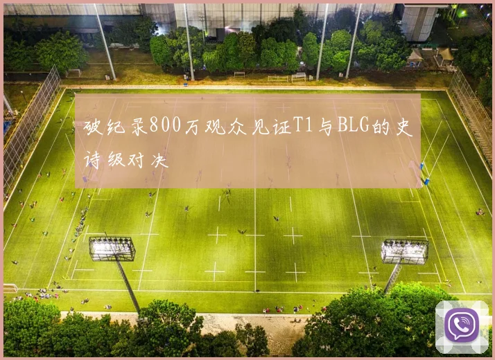 破纪录800万观众见证T1与BLG的史诗级对决