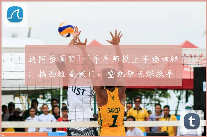 迈阿密国际1-1辛辛那提上半场回顾:梅西捡漏破门,登凯伊点球扳平,关键数据与技术统计一览