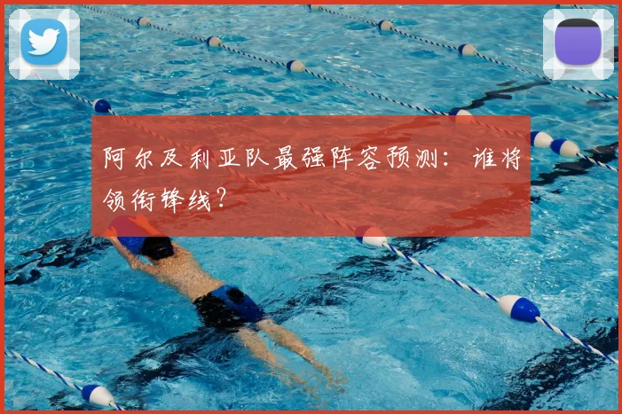 阿尔及利亚队最强阵容预测:谁将领衔锋线?