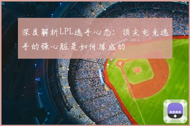 深度解析LPL选手心态：顶尖电竞选手的强心脏是如何炼成的