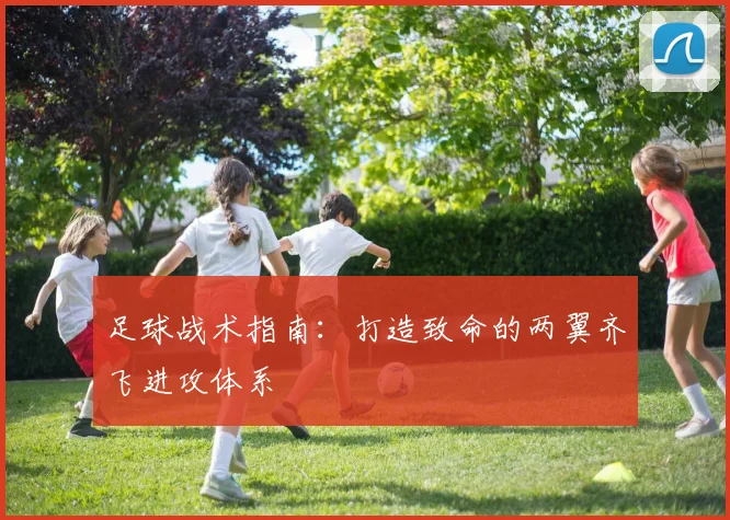 足球战术指南：打造致命的两翼齐飞进攻体系