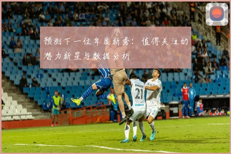 预测下一位年度新秀：值得关注的潜力新星与数据分析