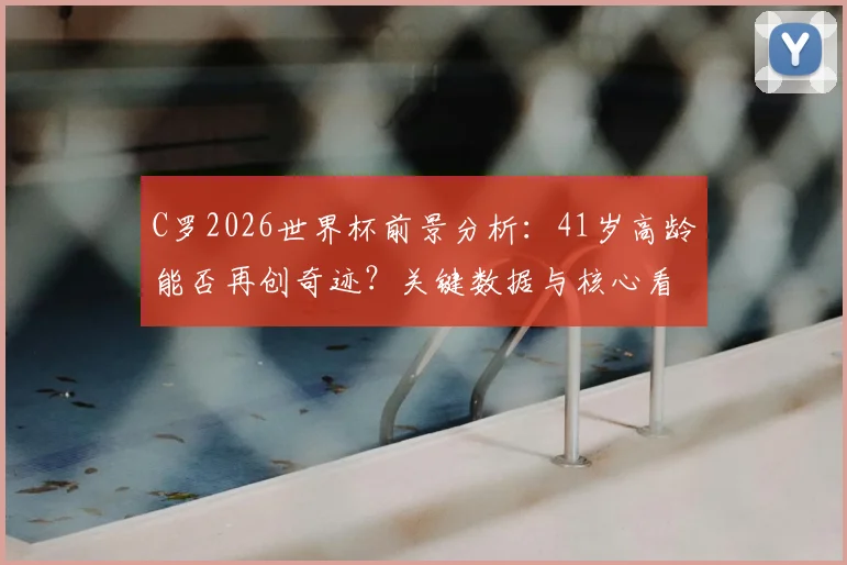 C罗2026世界杯前景分析：41岁高龄能否再创奇迹？关键数据与核心看点解读