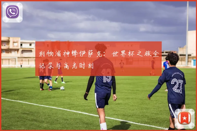 利物浦神锋伊萨克：世界杯之旅全记录与高光时刻